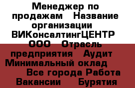 Менеджер по продажам › Название организации ­ ВИКонсалтингЦЕНТР, ООО › Отрасль предприятия ­ Аудит › Минимальный оклад ­ 60 000 - Все города Работа » Вакансии   . Бурятия респ.